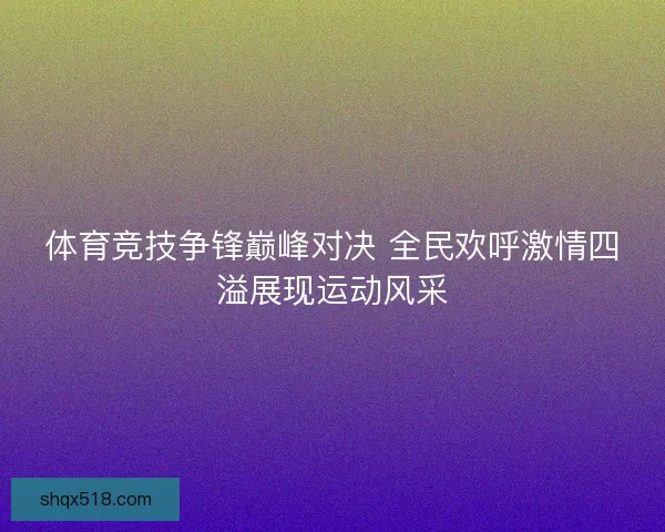 体育竞技争锋巅峰对决 全民欢呼激情四溢展现运动风采