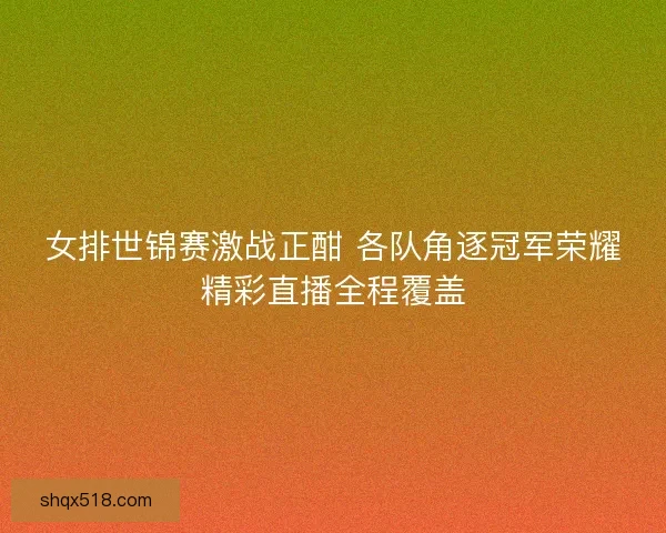 女排世锦赛激战正酣 各队角逐冠军荣耀精彩直播全程覆盖
