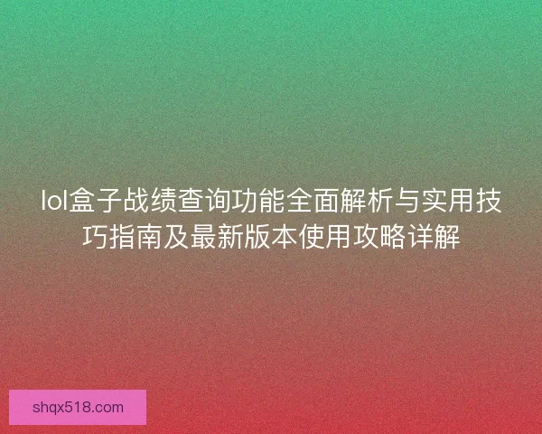 lol盒子战绩查询功能全面解析与实用技巧指南及最新版本使用攻略详解