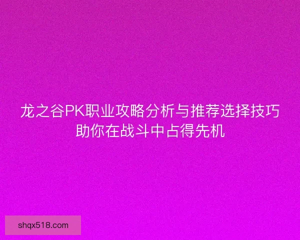 龙之谷PK职业攻略分析与推荐选择技巧助你在战斗中占得先机