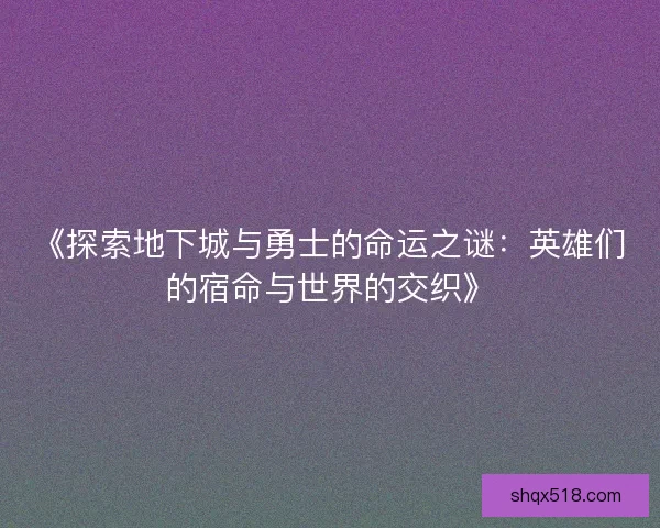 《探索地下城与勇士的命运之谜:英雄们的宿命与世界的交织》 《探索地下城与勇士的命运之谜:英雄们的宿命与世界的交织》