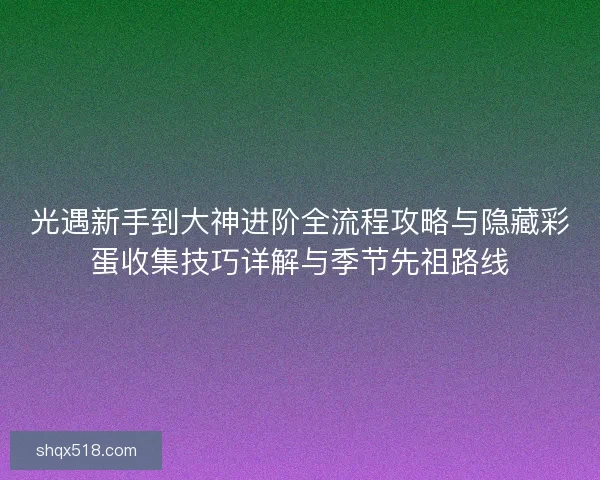 光遇新手到大神进阶全流程攻略与隐藏彩蛋收集技巧详解与季节先祖路线