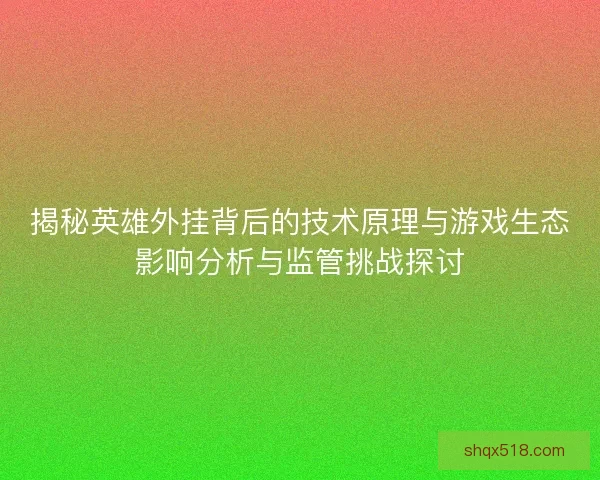 揭秘英雄外挂背后的技术原理与游戏生态影响分析与监管挑战探讨