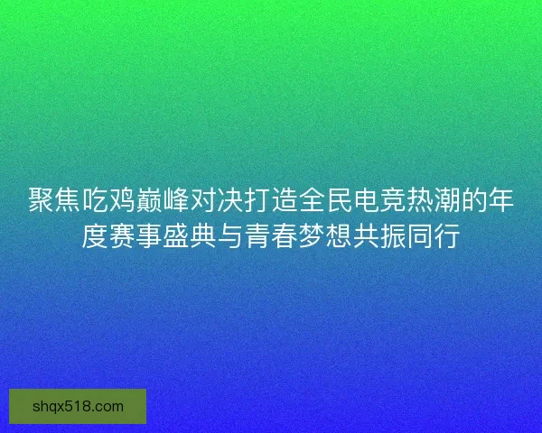 聚焦吃鸡巅峰对决打造全民电竞热潮的年度赛事盛典与青春梦想共振同行 聚焦吃鸡巅峰对决打造全民电竞热潮的年度赛事盛典与青春梦想共振同行