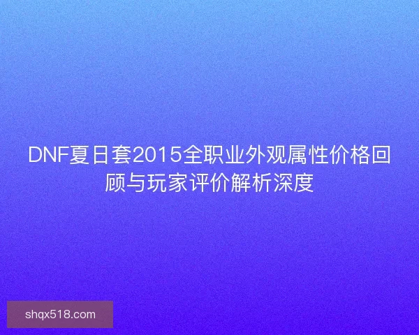 DNF夏日套2015全职业外观属性价格回顾与玩家评价解析深度