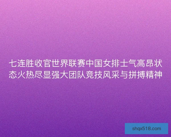 七连胜收官世界联赛中国女排士气高昂状态火热尽显强大团队竞技风采与拼搏精神