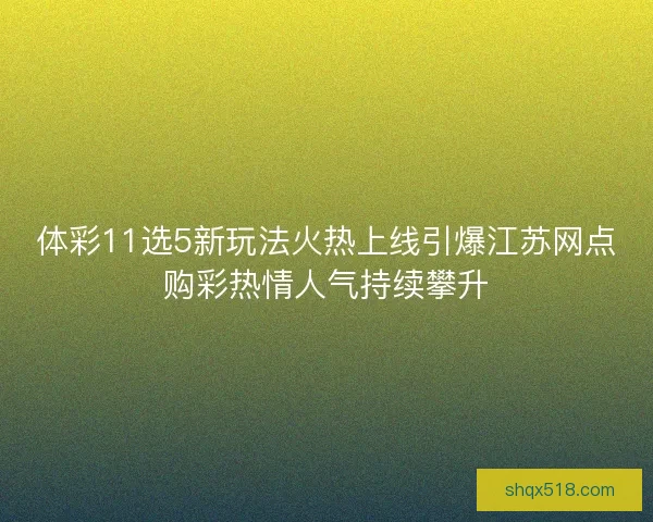 体彩11选5新玩法火热上线引爆江苏网点购彩热情人气持续攀升