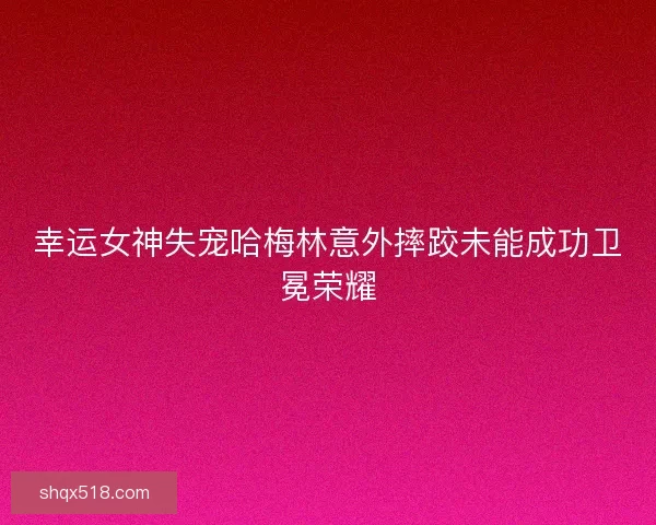 幸运女神失宠哈梅林意外摔跤未能成功卫冕荣耀