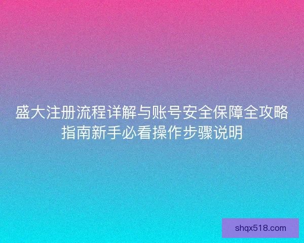 盛大注册流程详解与账号安全保障全攻略指南新手必看操作步骤说明