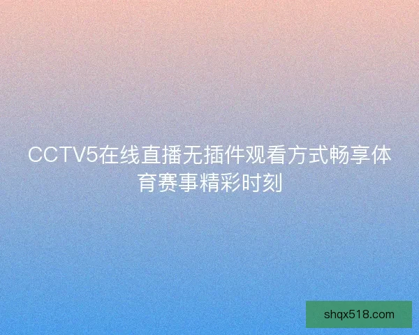 CCTV5在线直播无插件观看方式畅享体育赛事精彩时刻 CCTV5在线直播无插件观看方式畅享体育赛事精彩时刻