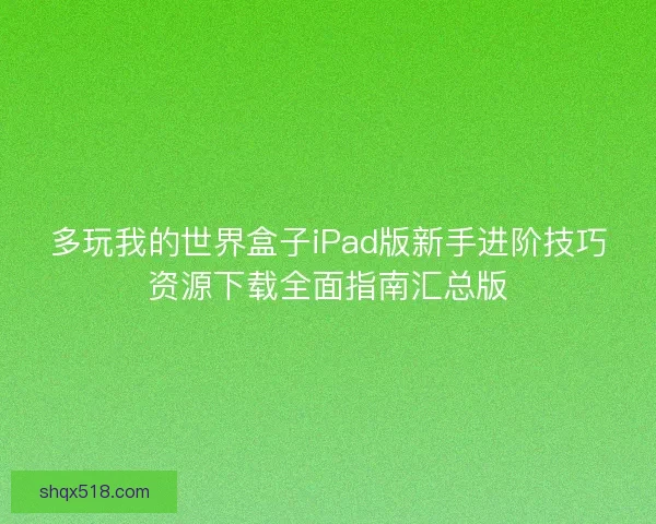 多玩我的世界盒子iPad版新手进阶技巧资源下载全面指南汇总版
