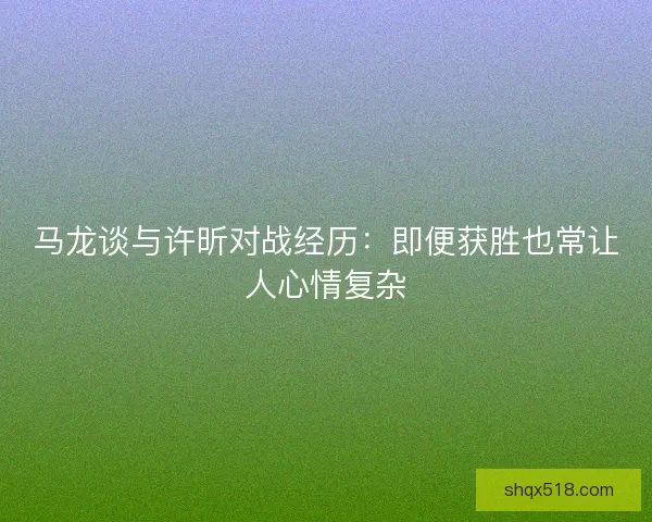 马龙谈与许昕对战经历：即便获胜也常让人心情复杂
