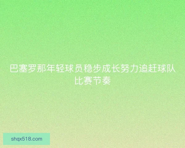 巴塞罗那年轻球员稳步成长努力追赶球队比赛节奏