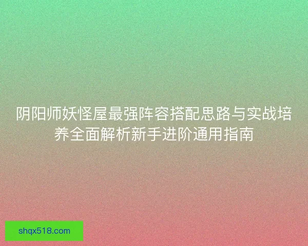 阴阳师妖怪屋最强阵容搭配思路与实战培养全面解析新手进阶通用指南
