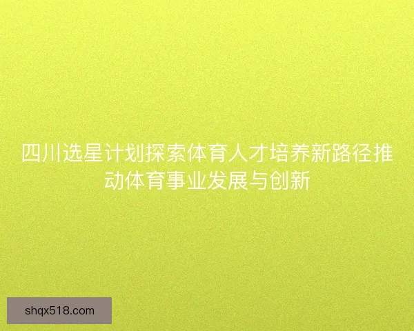 四川选星计划探索体育人才培养新路径推动体育事业发展与创新 四川选星计划探索体育人才培养新路径推动体育事业发展与创新