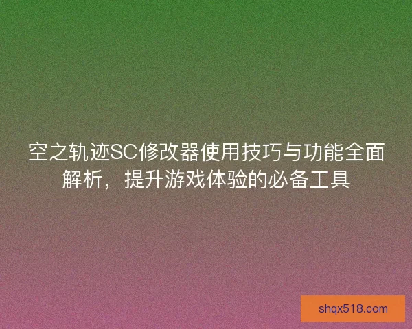 空之轨迹SC修改器使用技巧与功能全面解析,提升游戏体验的必备工具 空之轨迹SC修改器使用技巧与功能全面解析,提升游戏体验的必备工具