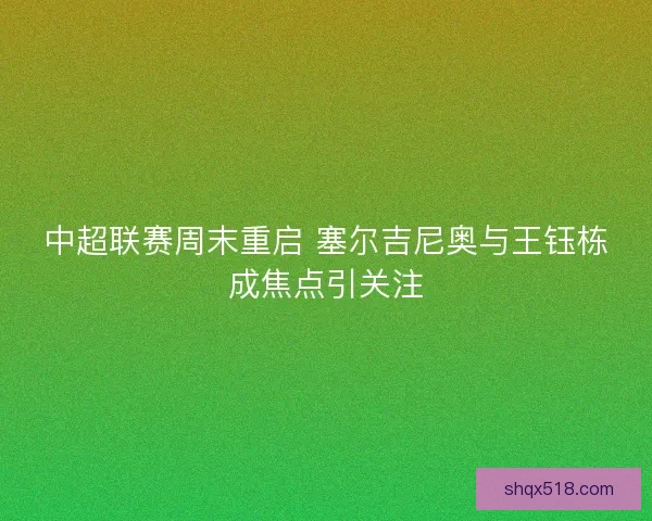 中超联赛周末重启 塞尔吉尼奥与王钰栋成焦点引关注 中超联赛周末重启 塞尔吉尼奥与王钰栋成焦点引关注