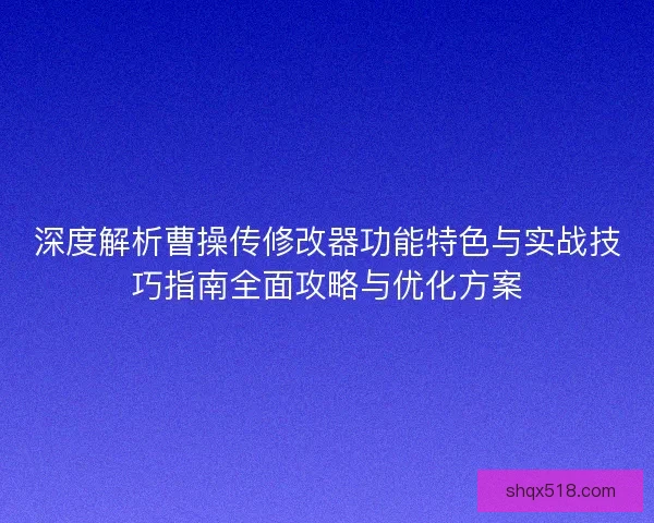 深度解析曹操传修改器功能特色与实战技巧指南全面攻略与优化方案