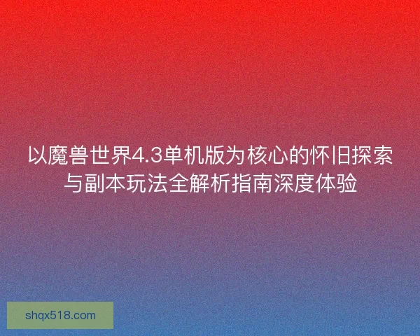 以魔兽世界4.3单机版为核心的怀旧探索与副本玩法全解析指南深度体验