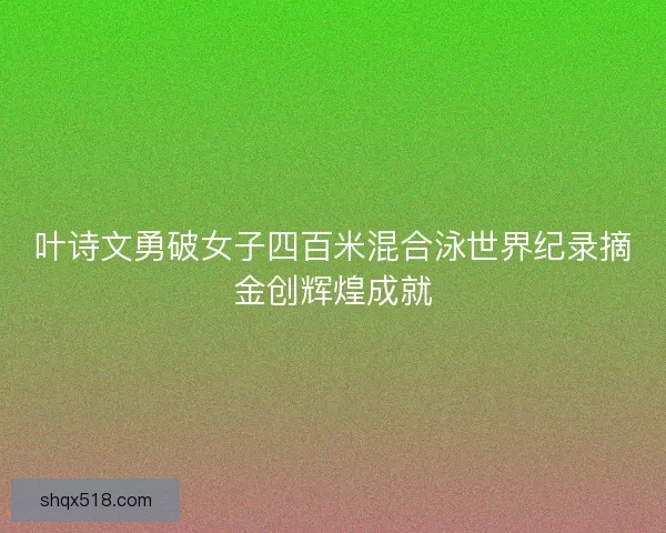 叶诗文勇破女子四百米混合泳世界纪录摘金创辉煌成就 叶诗文勇破女子四百米混合泳世界纪录摘金创辉煌成就