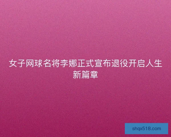 女子网球名将李娜正式宣布退役开启人生新篇章 女子网球名将李娜正式宣布退役开启人生新篇章